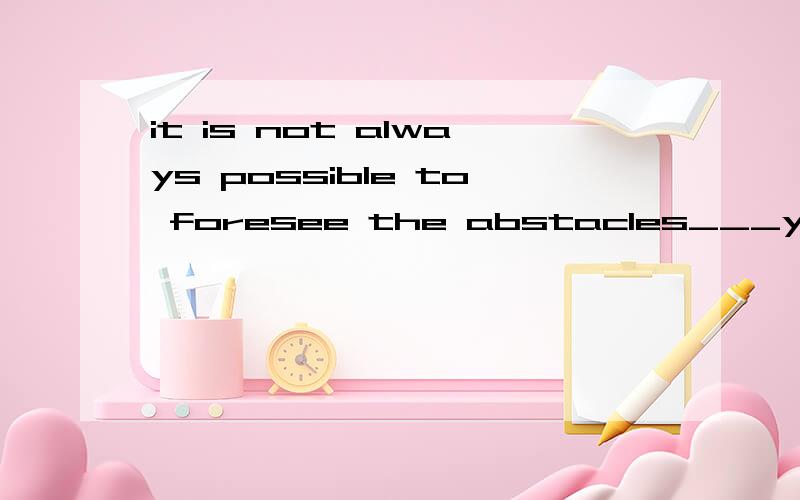 it is not always possible to foresee the abstacles___your ways towards an ambitious goal.A,blocked b,blocking c,to block d,to blocking选择什么?为什么?