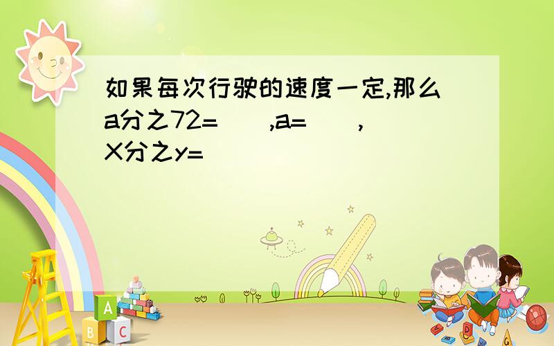 如果每次行驶的速度一定,那么a分之72=(),a=(),X分之y=（）