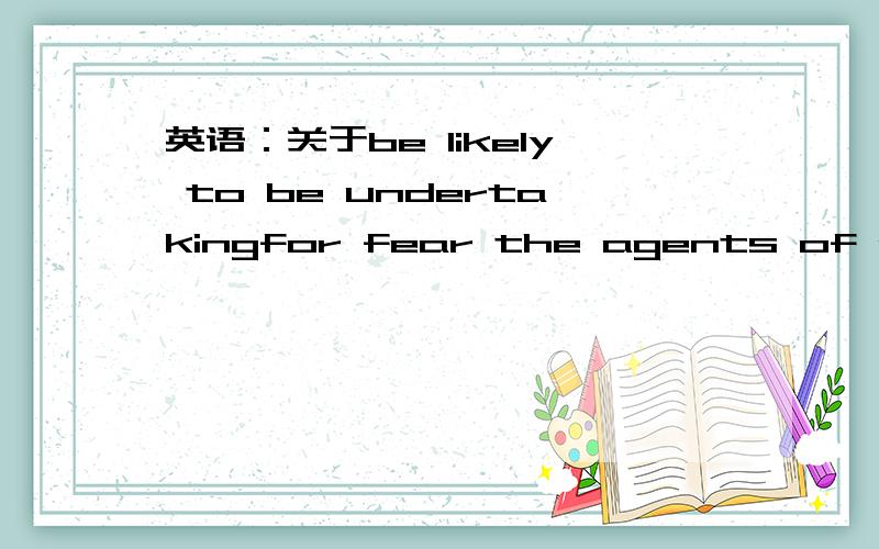 英语：关于be likely to be undertakingfor fear the agents of other firms should be able to trace the kind of research they are likely to be undertaking生怕别的公司的情报人员发现他们可能要从事的某项科研项目这里的be li