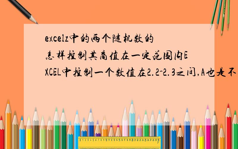 excelz中的两个随机数的怎样控制其商值在一定范围内EXCEL中控制一个数值在2.2-2.3之间,A也是不定值,B也是不定制,怎样得到A/B=2.2.3中的数值呢,急哈