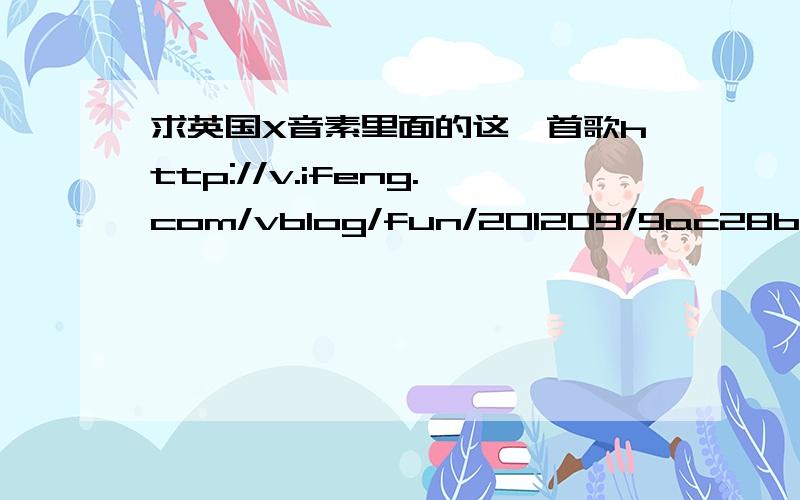 求英国X音素里面的这一首歌http://v.ifeng.com/vblog/fun/201209/9ac28b47-3081-4f06-9544-7fbfcfcd060e.shtml  求这里面的一首歌  急!