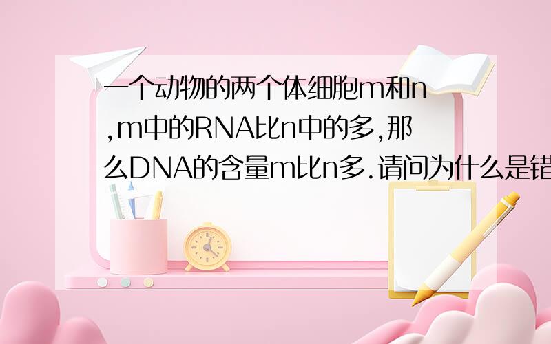 一个动物的两个体细胞m和n ,m中的RNA比n中的多,那么DNA的含量m比n多.请问为什么是错的