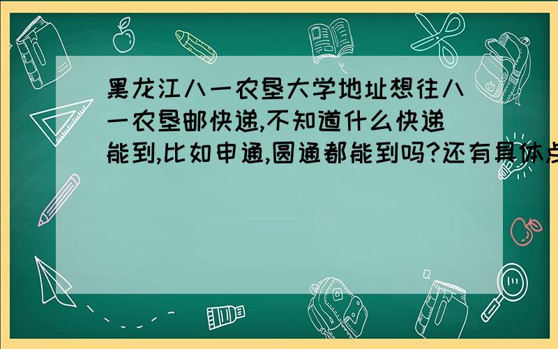 黑龙江八一农垦大学地址想往八一农垦邮快递,不知道什么快递能到,比如申通,圆通都能到吗?还有具体点的区、街道信息,