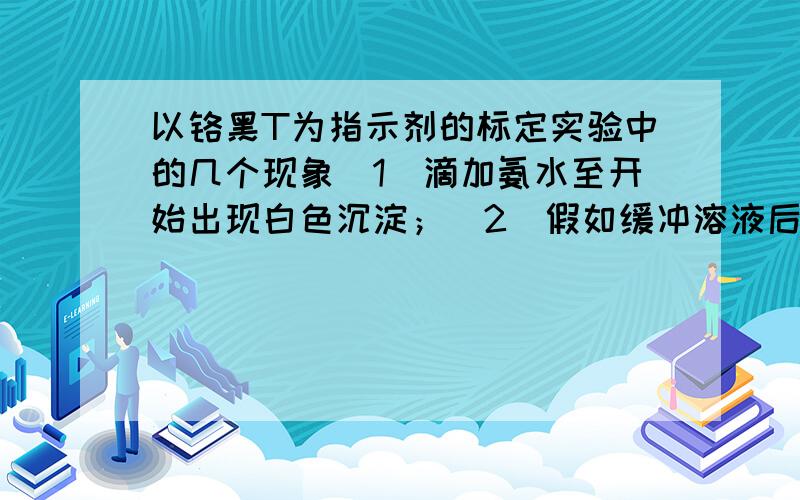 以铬黑T为指示剂的标定实验中的几个现象（1）滴加氨水至开始出现白色沉淀；（2）假如缓冲溶液后沉淀又消失；（3）用EDTA标准溶液滴定至溶液由酒红色变为纯蓝色.