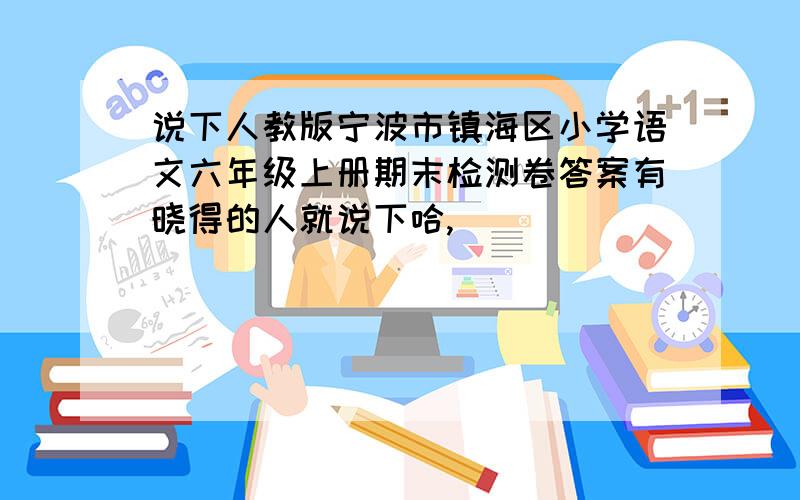 说下人教版宁波市镇海区小学语文六年级上册期末检测卷答案有晓得的人就说下哈,