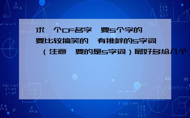 求一个CF名字,要5个字的,要比较搞笑的,有挑衅的5字词 （注意,要的是5字词）最好多给几个,做下对比