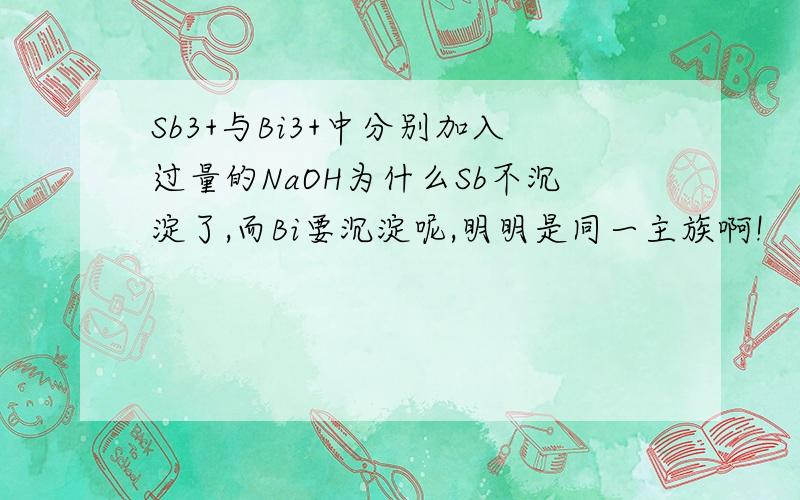 Sb3+与Bi3+中分别加入过量的NaOH为什么Sb不沉淀了,而Bi要沉淀呢,明明是同一主族啊!