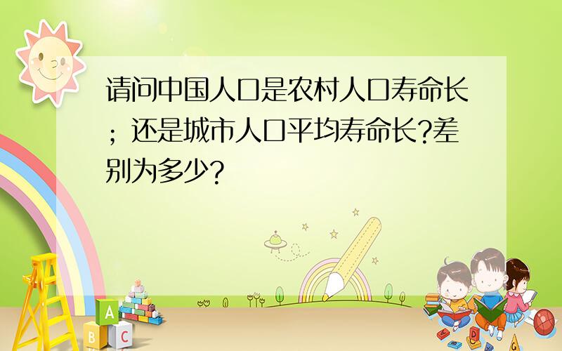 请问中国人口是农村人口寿命长；还是城市人口平均寿命长?差别为多少?