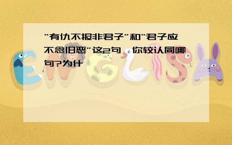 “有仇不报非君子”和“君子应不念旧恶”这2句,你较认同哪句?为什麼