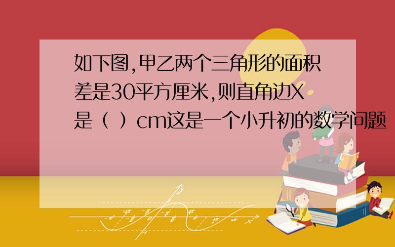 如下图,甲乙两个三角形的面积差是30平方厘米,则直角边X是（ ）cm这是一个小升初的数学问题