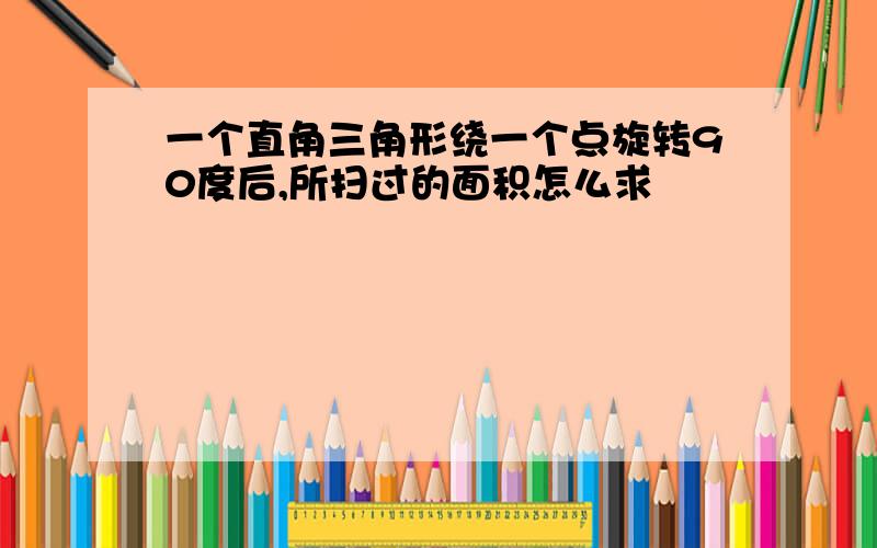 一个直角三角形绕一个点旋转90度后,所扫过的面积怎么求