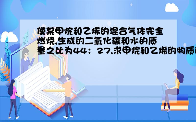 使某甲烷和乙烯的混合气体完全燃烧,生成的二氧化碳和水的质量之比为44：27,求甲烷和乙烯的物质的量之比