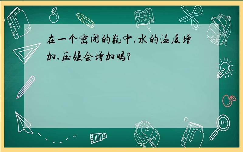 在一个密闭的瓶中,水的温度增加,压强会增加吗?