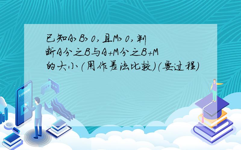 已知A>B>0,且M>0,判断A分之B与A+M分之B+M的大小(用作差法比较)(要过程)