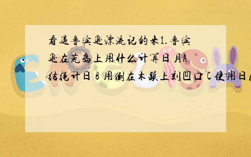 看过鲁宾逊漂流记的来1.鲁宾逊在荒岛上用什么计算日月A 结绳计日 B 用倒在木头上刻凹口 C 使用日历 D 观测星象2.1651年9月1日,鲁宾逊上了去哪儿的船只A 南非 B 巴西 C 伦敦 D 北美3.鲁宾逊在