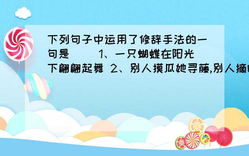 下列句子中运用了修辞手法的一句是（ ）1、一只蝴蝶在阳光下翩翩起舞 2、别人摸瓜她寻藤,别人摘叶她寻根