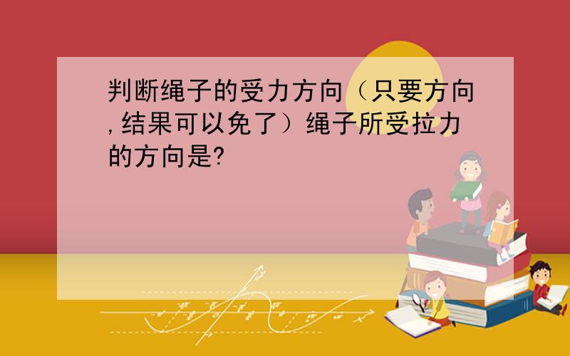 判断绳子的受力方向（只要方向,结果可以免了）绳子所受拉力的方向是?