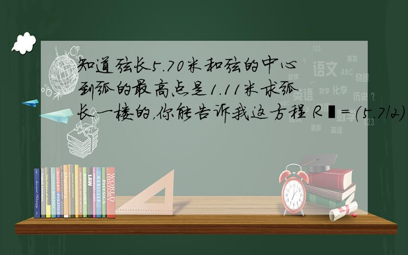 知道弦长5.70米和弦的中心到弧的最高点是1.11米求弧长一楼的，你能告诉我这方程 R²=(5.7/2)²+(R-1.11)²是怎么解出R的吗，我想掌握方法，三楼的，您能告诉我这方程 1.11*(2R-1.11)=2.85^2