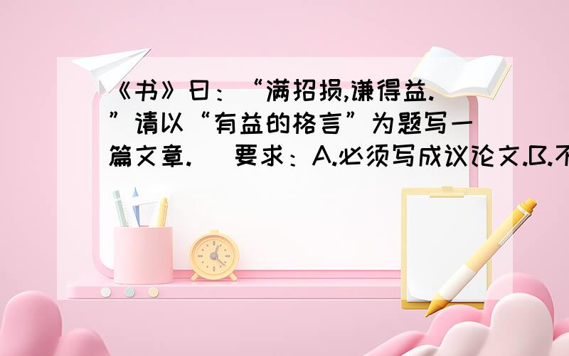 《书》曰：“满招损,谦得益.”请以“有益的格言”为题写一篇文章.   要求：A.必须写成议论文.B.不少于800字  作文 谢谢啦我就有20分了。  呵呵   谢谢大家了。