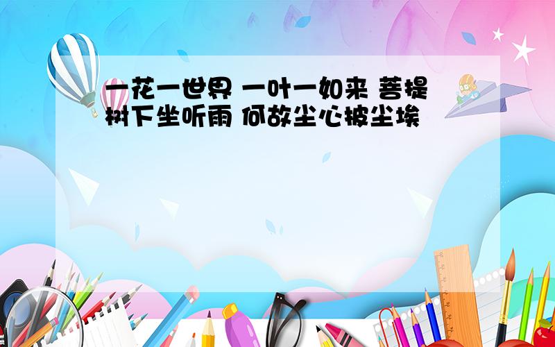 一花一世界 一叶一如来 菩提树下坐听雨 何故尘心披尘埃