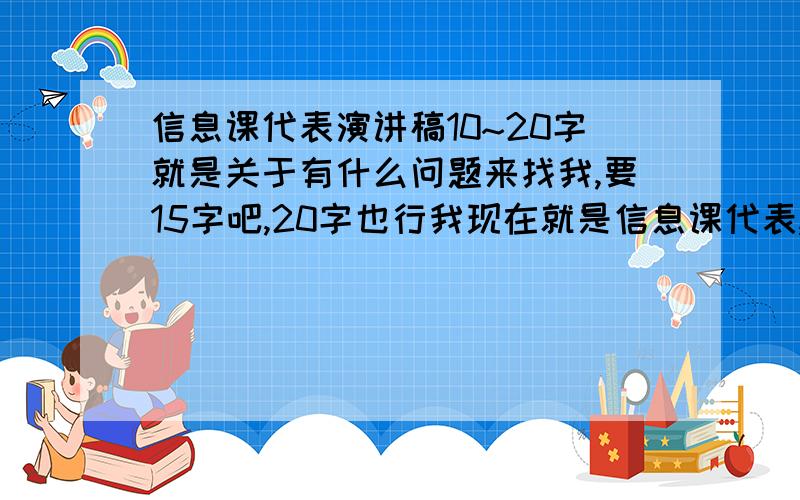 信息课代表演讲稿10~20字就是关于有什么问题来找我,要15字吧,20字也行我现在就是信息课代表,就是说要重新选,我要上去发言的,继续支持我什么的一些