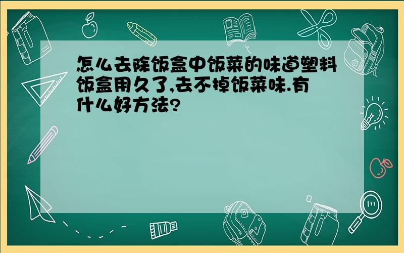 怎么去除饭盒中饭菜的味道塑料饭盒用久了,去不掉饭菜味.有什么好方法?