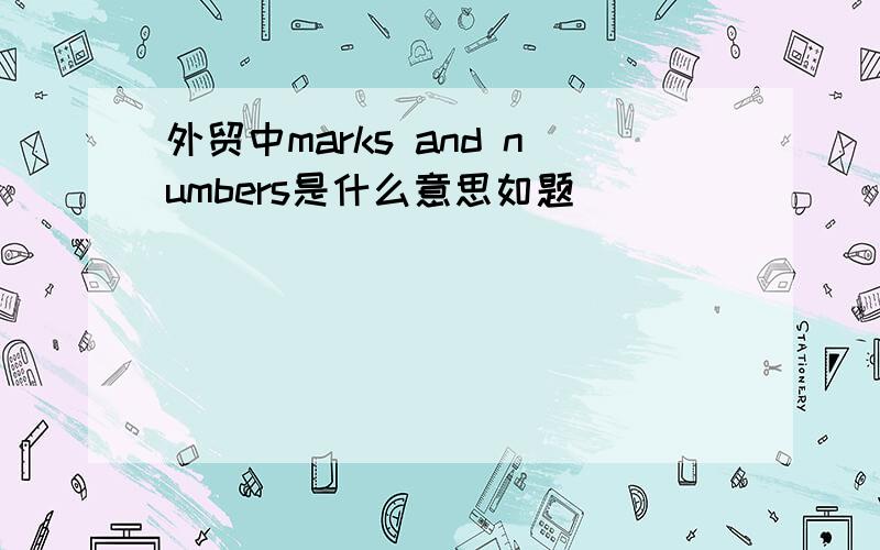 外贸中marks and numbers是什么意思如题