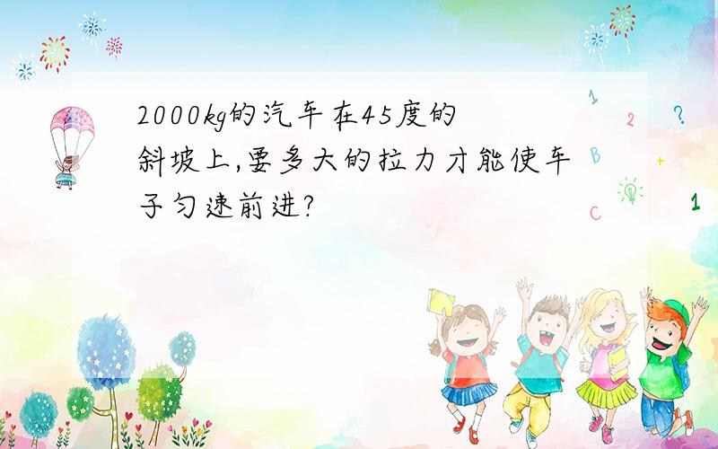 2000kg的汽车在45度的斜坡上,要多大的拉力才能使车子匀速前进?