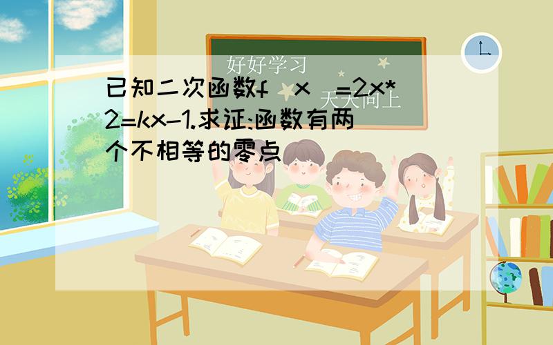 已知二次函数f(x)=2x*2=kx-1.求证:函数有两个不相等的零点