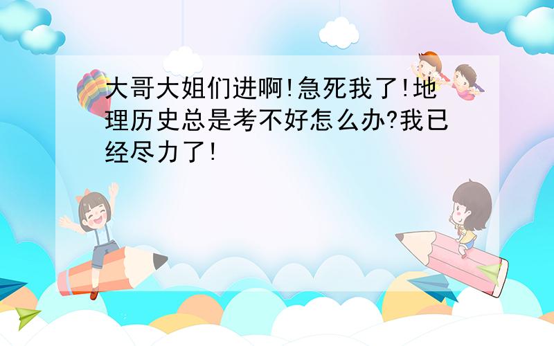 大哥大姐们进啊!急死我了!地理历史总是考不好怎么办?我已经尽力了!