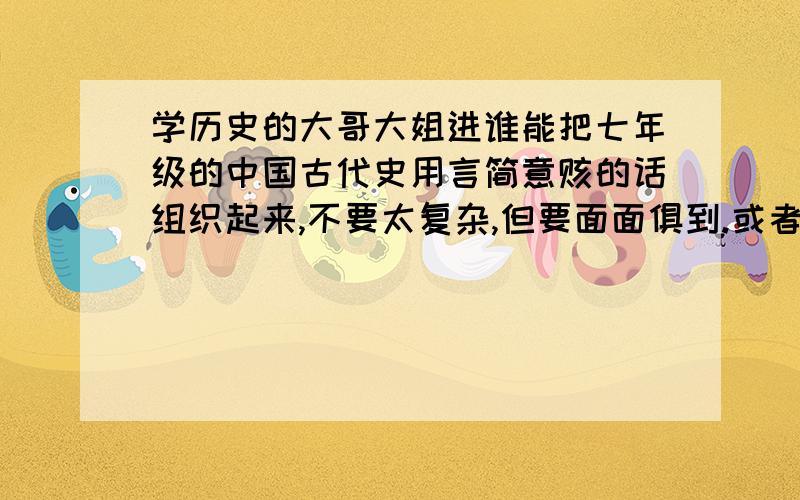 学历史的大哥大姐进谁能把七年级的中国古代史用言简意赅的话组织起来,不要太复杂,但要面面俱到.或者能罗列一下重要事件之间的联系吗？