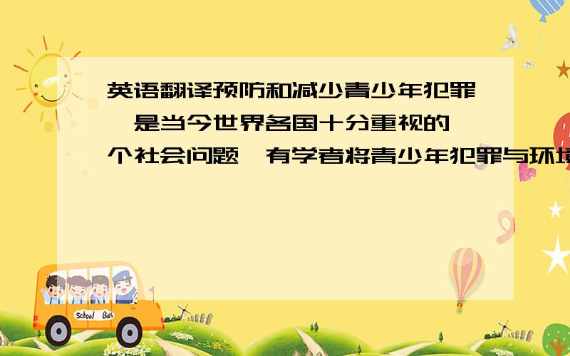 英语翻译预防和减少青少年犯罪,是当今世界各国十分重视的一个社会问题,有学者将青少年犯罪与环境污染、吸毒贩毒并列为世界三大公害.①中国青少年犯罪研究会的统计资料表明,青少年犯