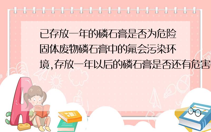 已存放一年的磷石膏是否为危险固体废物磷石膏中的氟会污染环境,存放一年以后的磷石膏是否还有危害呢?