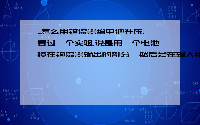 ..怎么用镇流器给电池升压.看过一个实验.说是用一个电池接在镇流器输出的部分,然后会在输入那侧会产生很高的电压,但电流较小,所以高电压低电流,有惊无险.、谁能告诉我这个实验具体怎