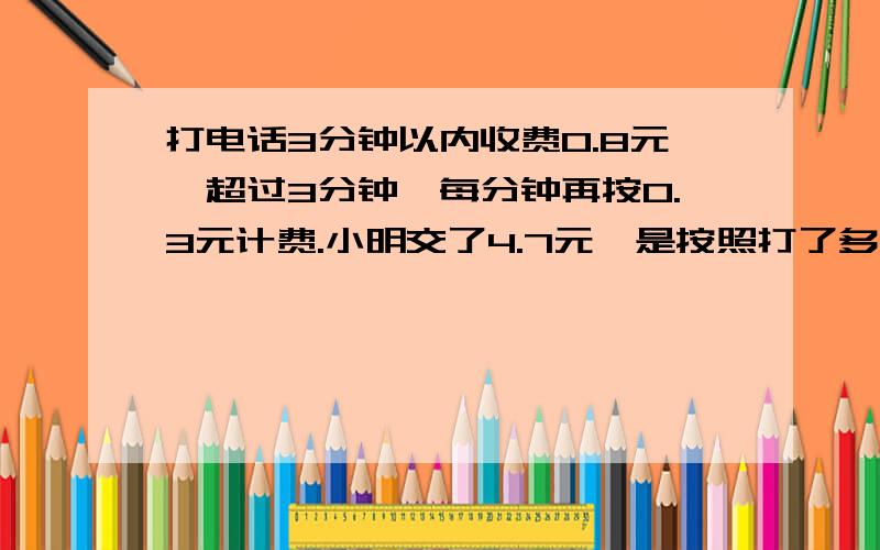 打电话3分钟以内收费0.8元,超过3分钟,每分钟再按0.3元计费.小明交了4.7元,是按照打了多少分钟计费?