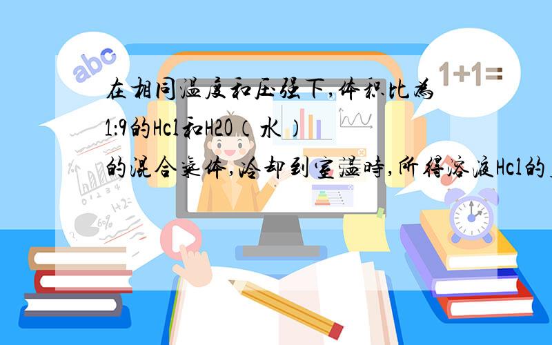 在相同温度和压强下,体积比为1：9的Hcl和H2O（水）的混合气体,冷却到室温时,所得溶液Hcl的质量分数!