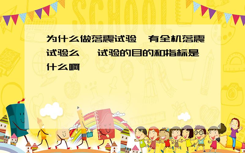 为什么做落震试验,有全机落震试验么》 试验的目的和指标是什么啊,