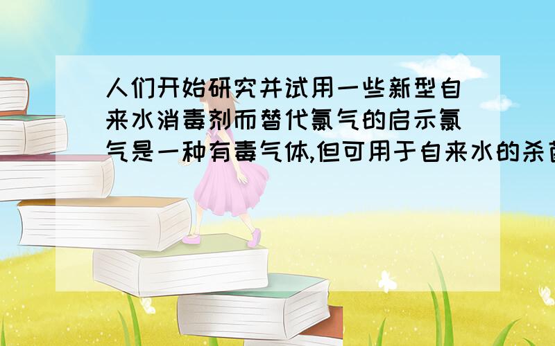 人们开始研究并试用一些新型自来水消毒剂而替代氯气的启示氯气是一种有毒气体,但可用于自来水的杀菌消毒；使用氯气对自来水消毒是能够产生一些负面影响,因此,人们开始研究并试用一