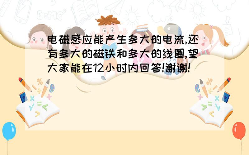 电磁感应能产生多大的电流,还有多大的磁铁和多大的线圈,望大家能在12小时内回答!谢谢!