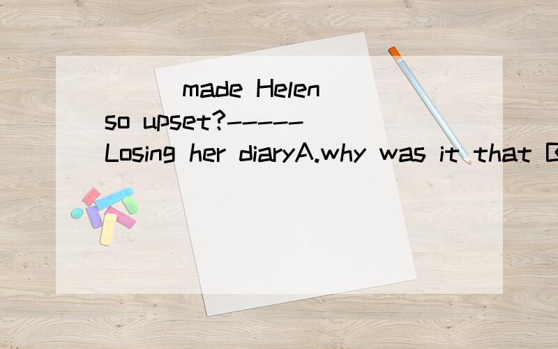 ___made Helen so upset?-----Losing her diaryA.why was it that B.why it was C.what was it that D.what it was that