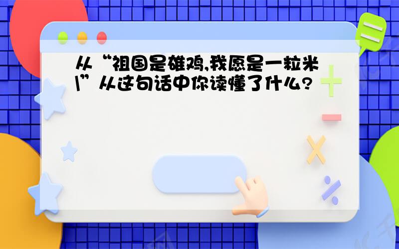 从“祖国是雄鸡,我愿是一粒米\”从这句话中你读懂了什么?