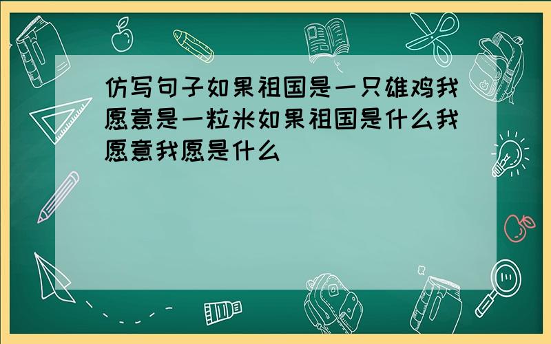 仿写句子如果祖国是一只雄鸡我愿意是一粒米如果祖国是什么我愿意我愿是什么