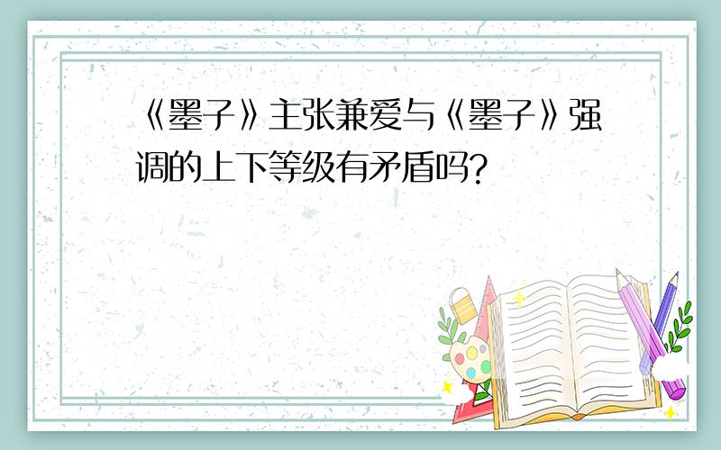 《墨子》主张兼爱与《墨子》强调的上下等级有矛盾吗?