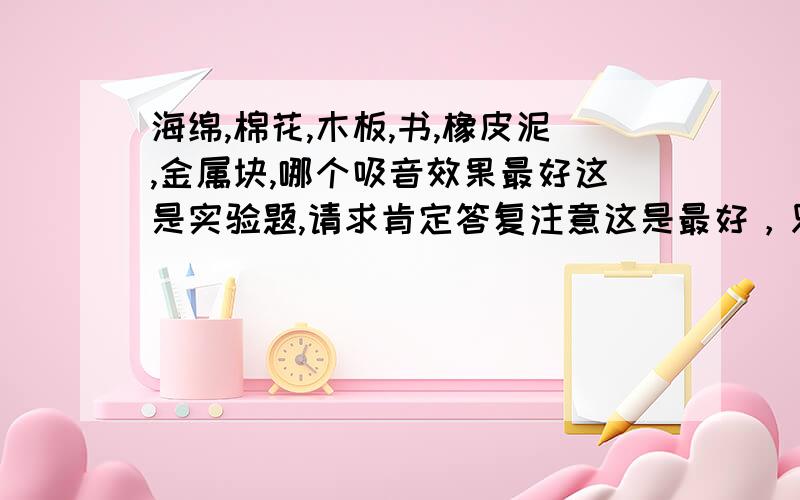 海绵,棉花,木板,书,橡皮泥,金属块,哪个吸音效果最好这是实验题,请求肯定答复注意这是最好，只寻求一个答案