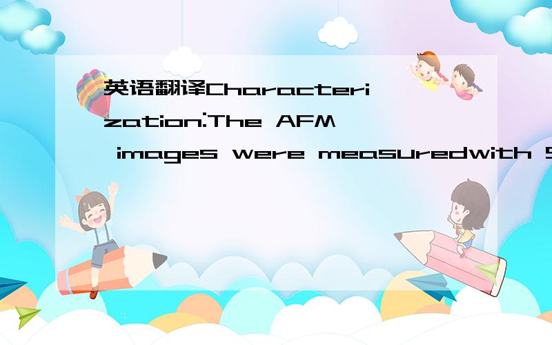 英语翻译Characterization:The AFM images were measuredwith SPA400 (Seiko Instruments Inc.) on new cleavedmica surface in tapping mode in air.The XRD patternswere obtained by using an X’Pert PRO MDP with Cu K radiation (\x08 1.5405 Å) with 3