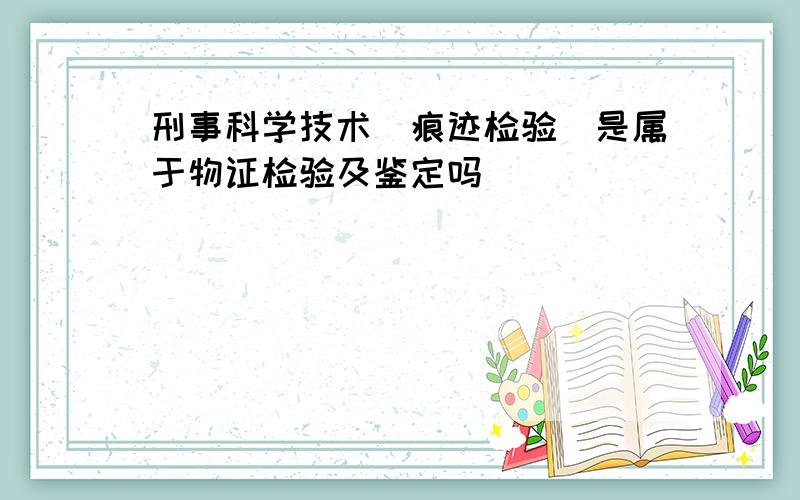 刑事科学技术(痕迹检验)是属于物证检验及鉴定吗