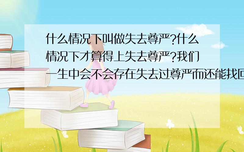 什么情况下叫做失去尊严?什么情况下才算得上失去尊严?我们一生中会不会存在失去过尊严而还能找回尊严的机会呢?生命和尊严哪个更重要?