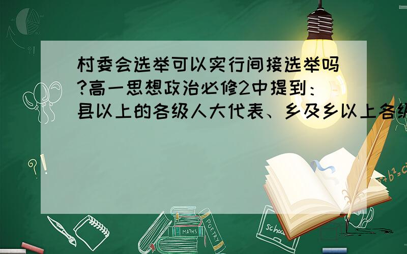 村委会选举可以实行间接选举吗?高一思想政治必修2中提到：县以上的各级人大代表、乡及乡以上各级地方政府的领导人员由间接选举产生那么是不是说只有这些级别的可以实行间接选举?