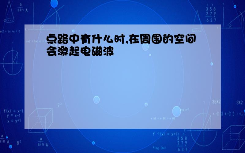 点路中有什么时,在周围的空间会激起电磁波