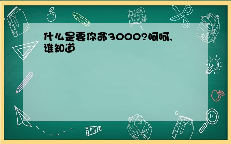 什么是要你命3000?呵呵,谁知道